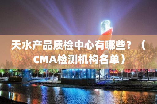 天水产品质检中心有哪些？（CMA检测机构名单）